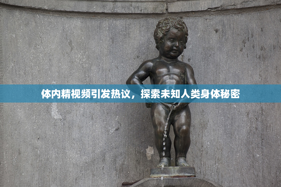体内精视频引发热议，探索未知人类身体秘密