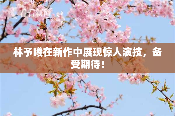 林予曦在新作中展现惊人演技，备受期待！