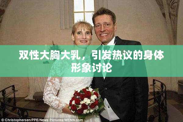 双性大胸大乳，引发热议的身体形象讨论