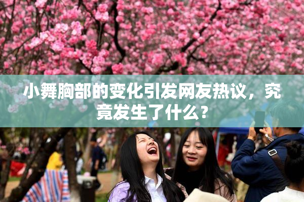 小舞胸部的变化引发网友热议，究竟发生了什么？