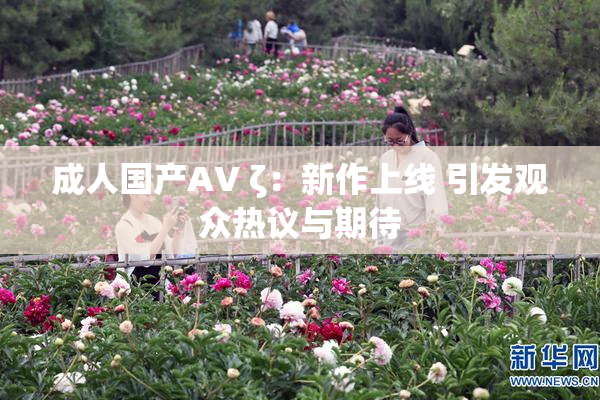 成人国产AV ζ：新作上线 引发观众热议与期待