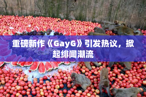 重磅新作《GayG》引发热议，掀起绯闻潮流