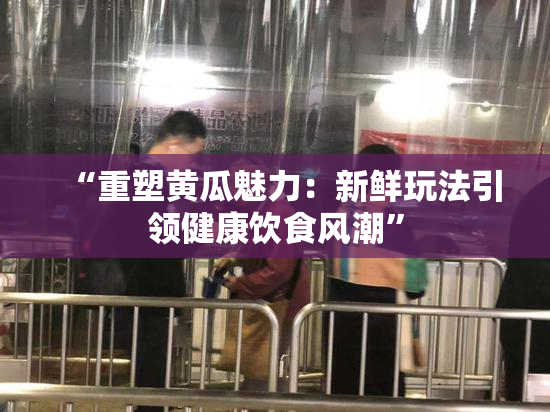 “重塑黄瓜魅力：新鲜玩法引领健康饮食风潮”
