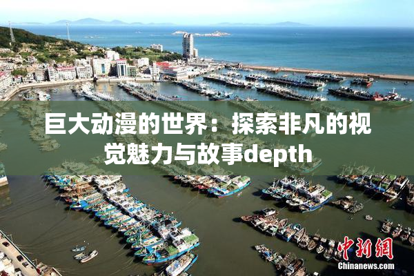 巨大动漫的世界：探索非凡的视觉魅力与故事depth