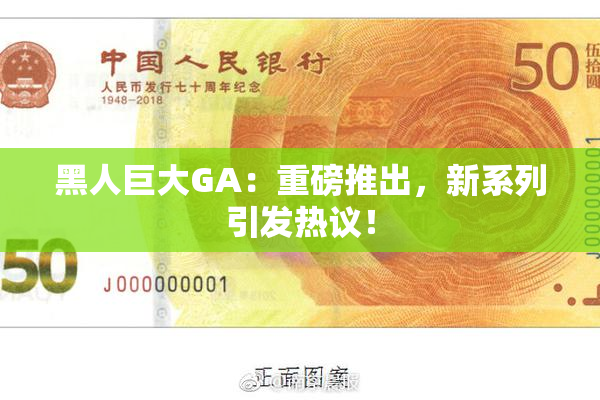 黑人巨大GA：重磅推出，新系列引发热议！