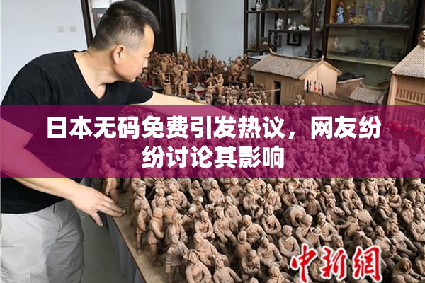日本无码免费引发热议，网友纷纷讨论其影响