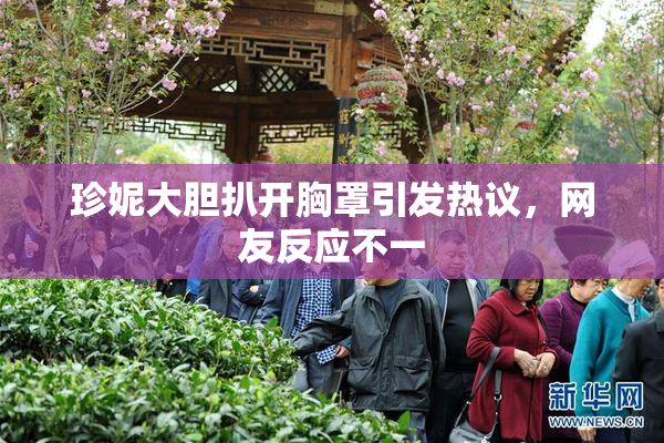 珍妮大胆扒开胸罩引发热议，网友反应不一