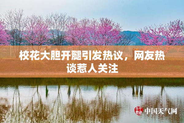 校花大胆开腿引发热议，网友热谈惹人关注
