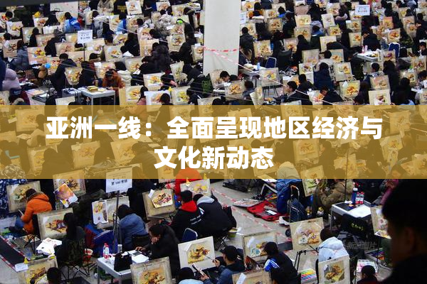 亚洲一线：全面呈现地区经济与文化新动态