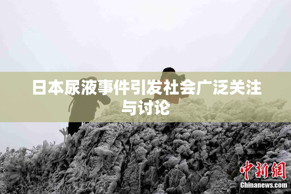 日本尿液事件引发社会广泛关注与讨论