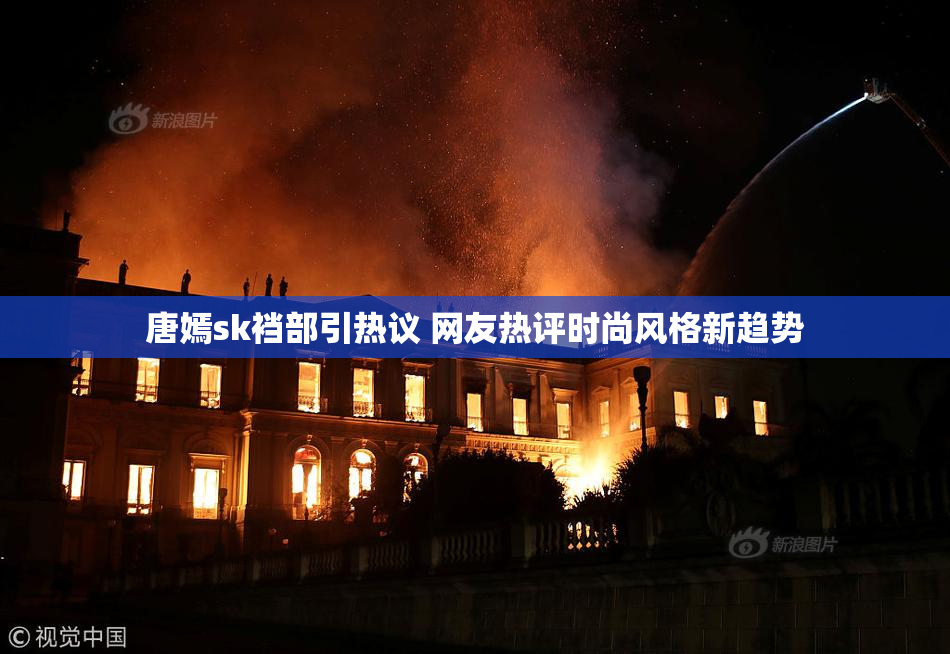 唐嫣sk裆部引热议 网友热评时尚风格新趋势