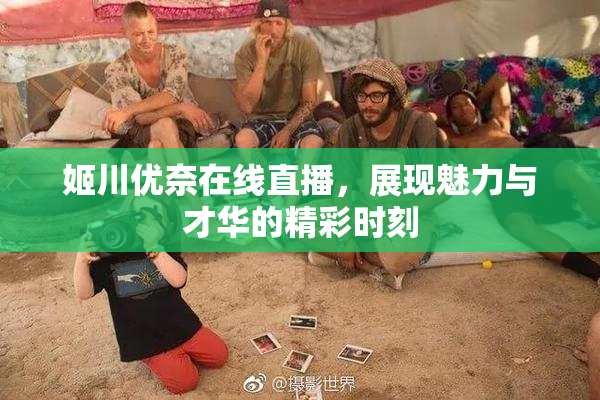 姬川优奈在线直播，展现魅力与才华的精彩时刻