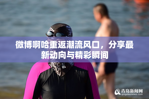 微博啊哈重返潮流风口，分享最新动向与精彩瞬间