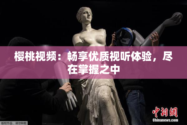樱桃视频：畅享优质视听体验，尽在掌握之中