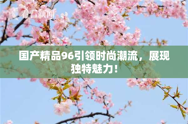 国产精品96引领时尚潮流，展现独特魅力！