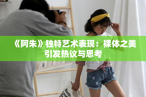 《阿朱》独特艺术表现：裸体之美引发热议与思考