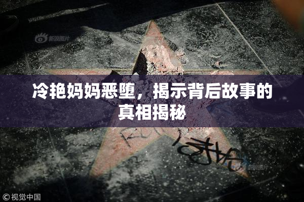 冷艳妈妈恶堕，揭示背后故事的真相揭秘