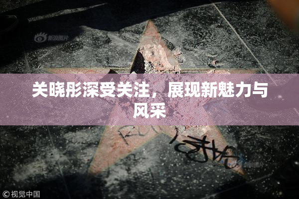 关晓彤深受关注，展现新魅力与风采