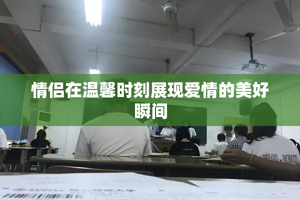 情侣在温馨时刻展现爱情的美好瞬间