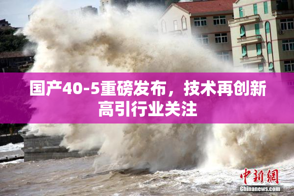 国产40-5重磅发布，技术再创新高引行业关注