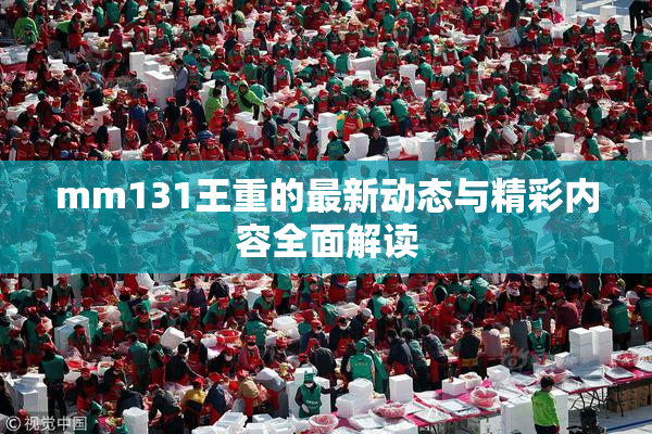mm131王重的最新动态与精彩内容全面解读