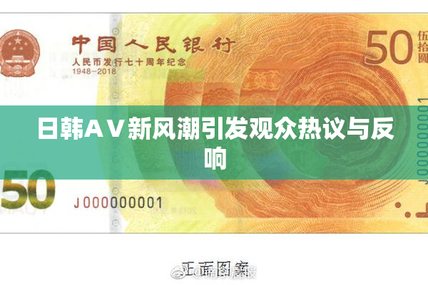 日韩AⅤ新风潮引发观众热议与反响