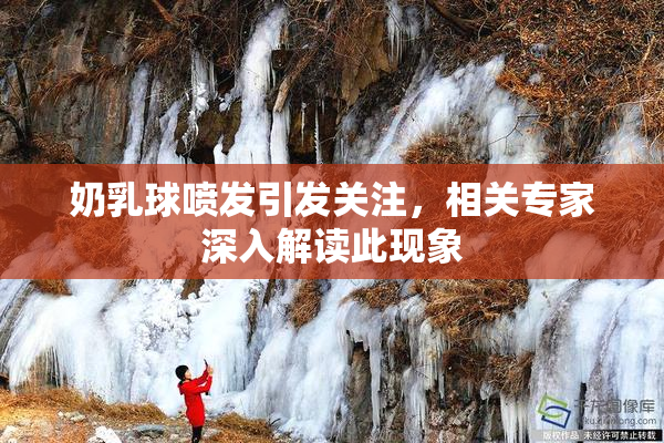 奶乳球喷发引发关注，相关专家深入解读此现象
