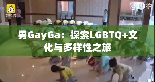 男GayGa：探索LGBTQ+文化与多样性之旅