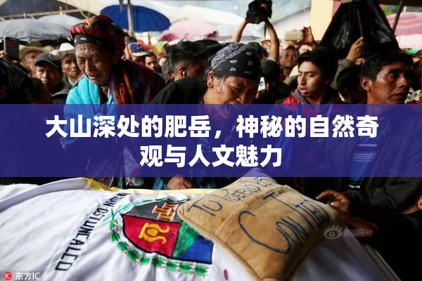 大山深处的肥岳，神秘的自然奇观与人文魅力