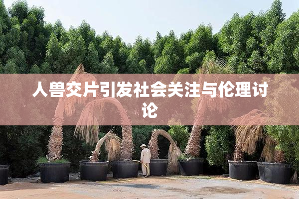 人兽交片引发社会关注与伦理讨论