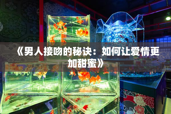 《男人接吻的秘诀：如何让爱情更加甜蜜》