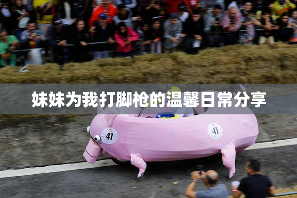 妹妹为我打脚枪的温馨日常分享