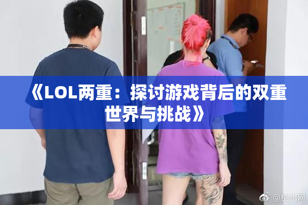 《LOL两重：探讨游戏背后的双重世界与挑战》