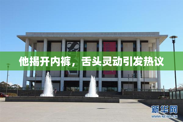 他揭开内裤，舌头灵动引发热议