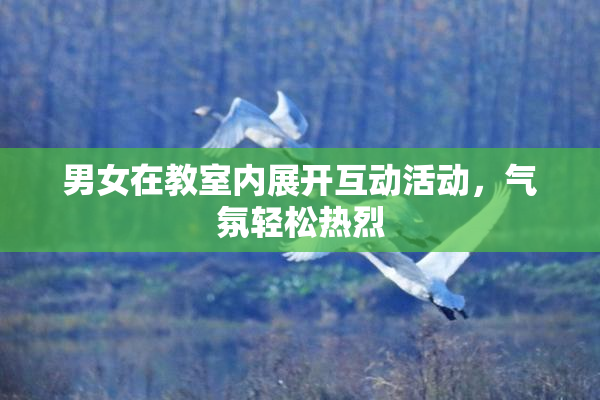 男女在教室内展开互动活动，气氛轻松热烈