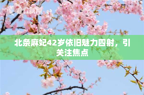 北条麻妃42岁依旧魅力四射，引关注焦点