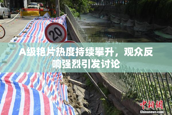 A级艳片热度持续攀升，观众反响强烈引发讨论