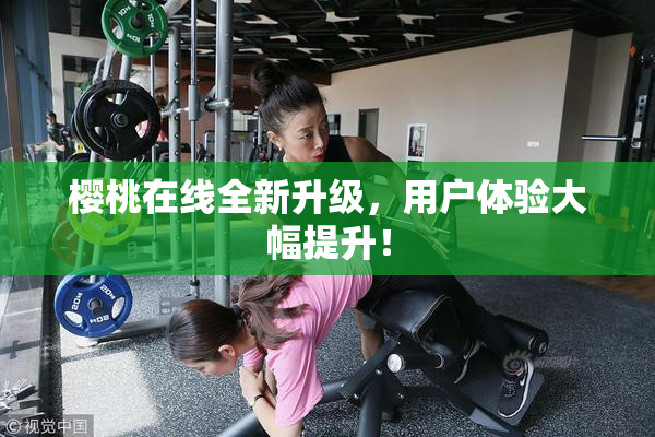 樱桃在线全新升级，用户体验大幅提升！