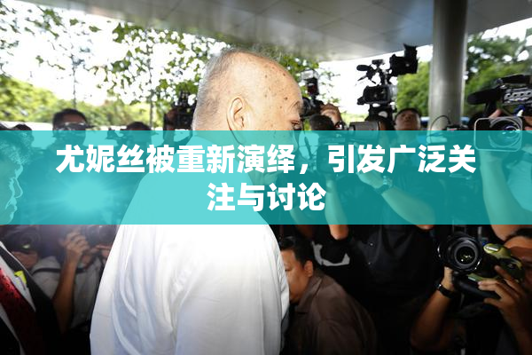 尤妮丝被重新演绎，引发广泛关注与讨论