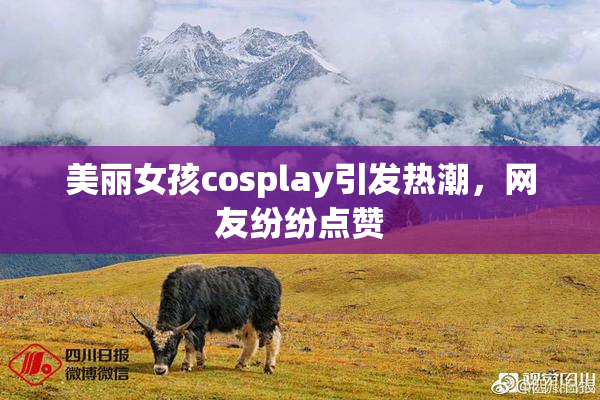 美丽女孩cosplay引发热潮，网友纷纷点赞