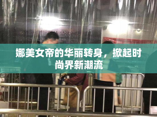 娜美女帝的华丽转身，掀起时尚界新潮流