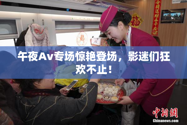 午夜Av专场惊艳登场，影迷们狂欢不止！