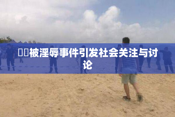 妺妺被淫辱事件引发社会关注与讨论