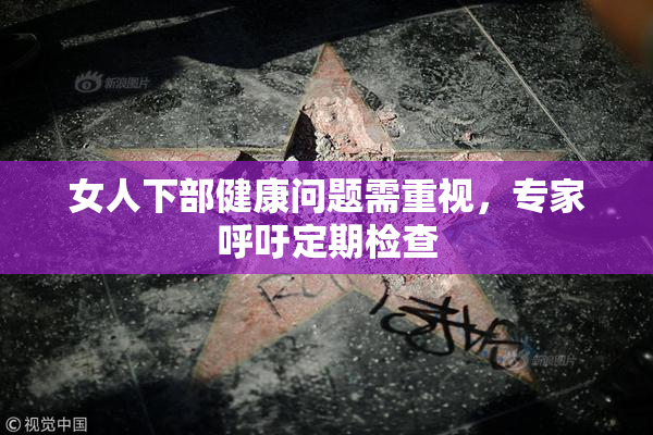 女人下部健康问题需重视，专家呼吁定期检查