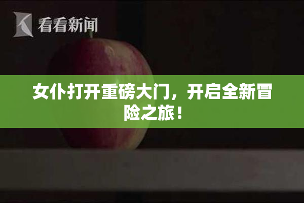 女仆打开重磅大门，开启全新冒险之旅！