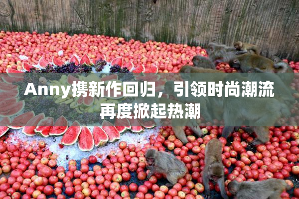 Anny携新作回归，引领时尚潮流再度掀起热潮