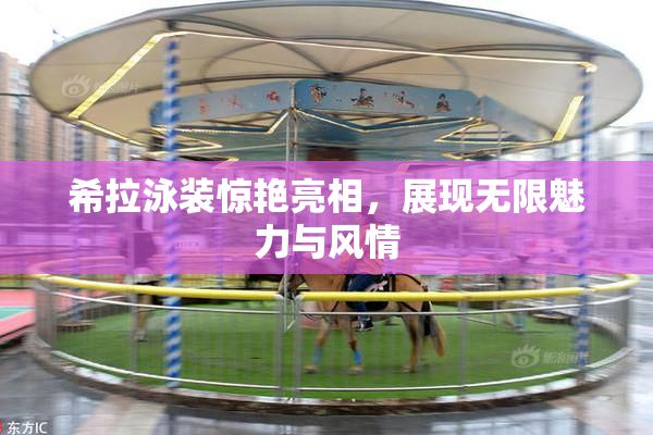 希拉泳装惊艳亮相，展现无限魅力与风情