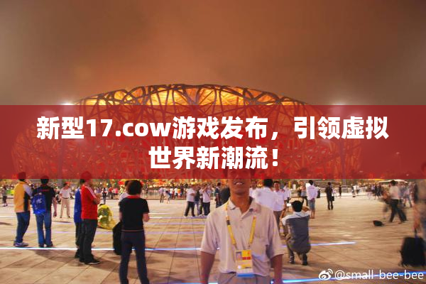 新型17.cow游戏发布，引领虚拟世界新潮流！