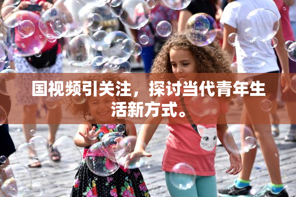 国视频引关注，探讨当代青年生活新方式。