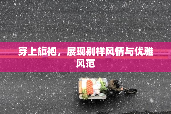 穿上旗袍，展现别样风情与优雅风范